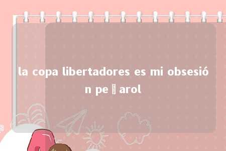 la copa libertadores es mi obsesión peñarol