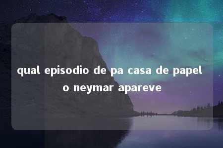 qual episodio de pa casa de papel o neymar apareve