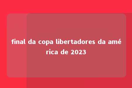 final da copa libertadores da américa de 2023