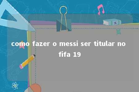 como fazer o messi ser titular no fifa 19