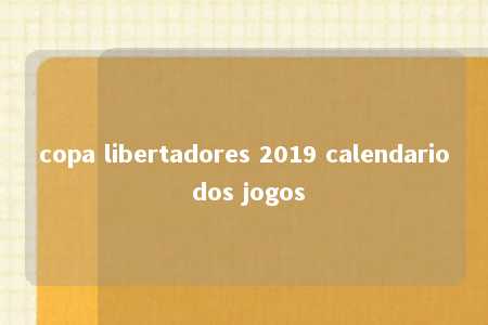 copa libertadores 2019 calendario dos jogos