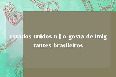 estados unidos não gosta de imigrantes brasileiros