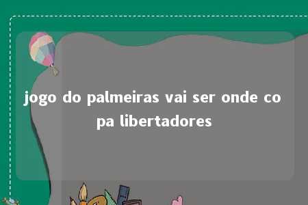 jogo do palmeiras vai ser onde copa libertadores