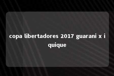 copa libertadores 2017 guarani x iquique