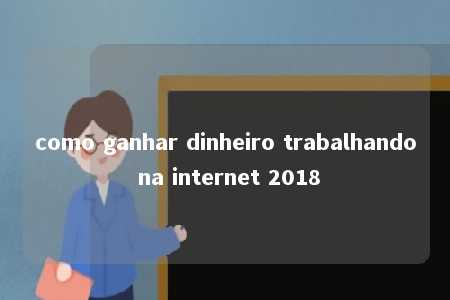 como ganhar dinheiro trabalhando na internet 2018