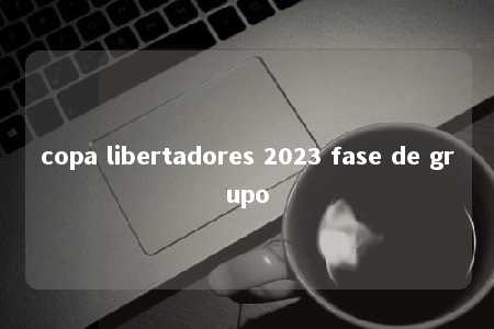 copa libertadores 2023 fase de grupo