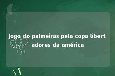 jogo do palmeiras pela copa libertadores da américa