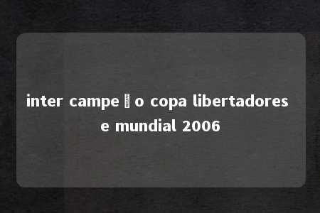 inter campeão copa libertadores e mundial 2006