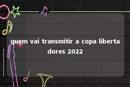 quem vai transmitir a copa libertadores 2022