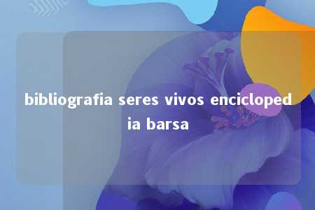 bibliografia seres vivos enciclopedia barsa