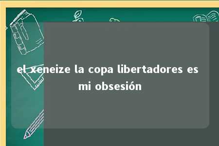 el xeneize la copa libertadores es mi obsesión