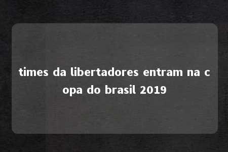 times da libertadores entram na copa do brasil 2019