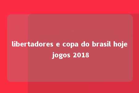 libertadores e copa do brasil hoje jogos 2018