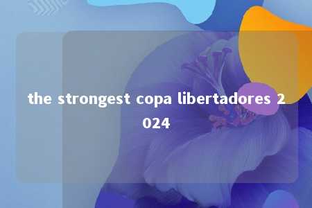 the strongest copa libertadores 2024