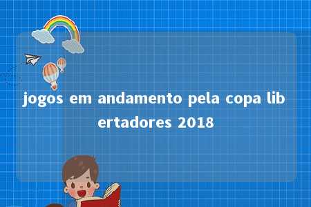 jogos em andamento pela copa libertadores 2018