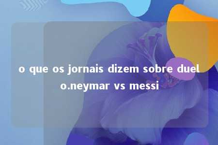 o que os jornais dizem sobre duelo.neymar vs messi