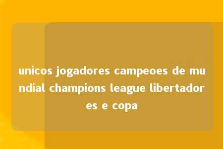 unicos jogadores campeoes de mundial champions league libertadores e copa