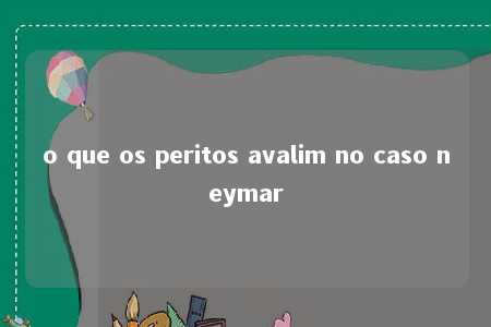 o que os peritos avalim no caso neymar