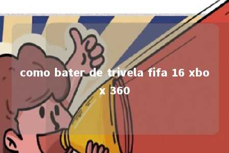 como bater de trivela fifa 16 xbox 360