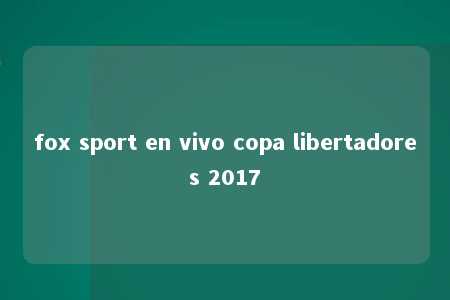 fox sport en vivo copa libertadores 2017