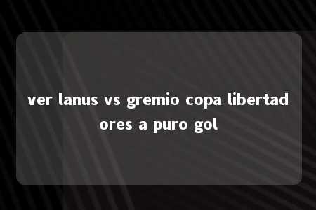 ver lanus vs gremio copa libertadores a puro gol