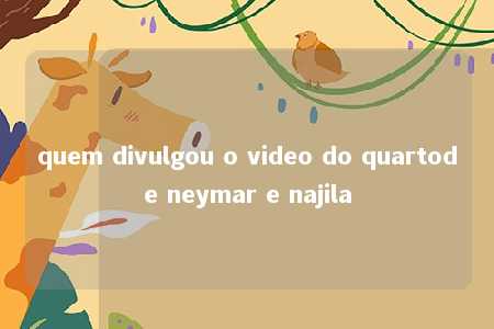 quem divulgou o video do quartode neymar e najila