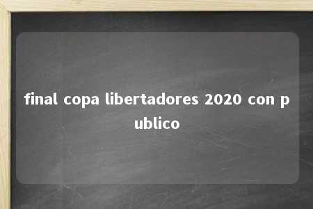 final copa libertadores 2020 con publico