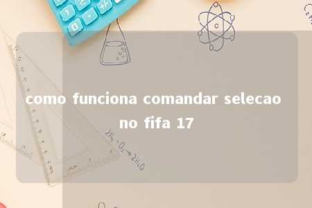 como funciona comandar selecao no fifa 17