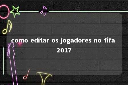 como editar os jogadores no fifa 2017