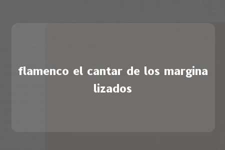 flamenco el cantar de los marginalizados