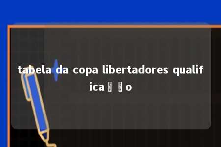 tabela da copa libertadores qualificação