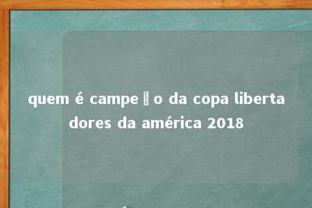 quem é campeão da copa libertadores da américa 2018