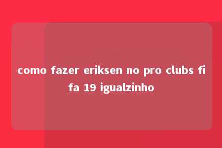 como fazer eriksen no pro clubs fifa 19 igualzinho