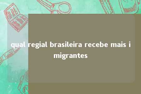 qual regial brasileira recebe mais imigrantes