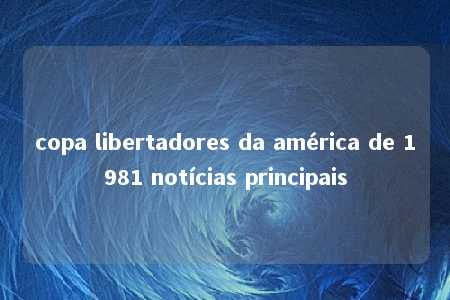 copa libertadores da américa de 1981 notícias principais