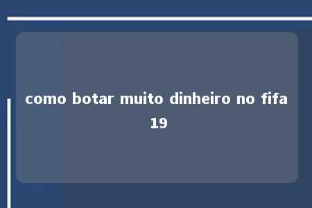 como botar muito dinheiro no fifa 19