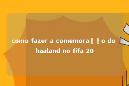 como fazer a comemoração do haaland no fifa 20