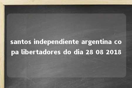 santos independiente argentina copa libertadores do dia 28 08 2018