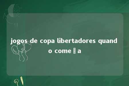 jogos de copa libertadores quando começa