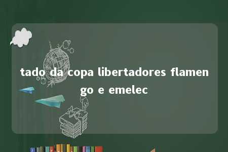 tado da copa libertadores flamengo e emelec