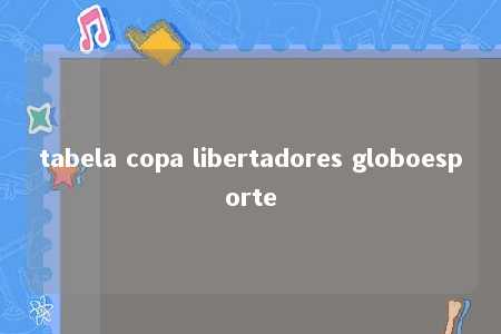 tabela copa libertadores globoesporte