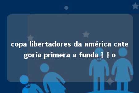 copa libertadores da américa categoría primera a fundação