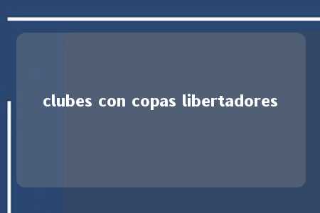 clubes con copas libertadores