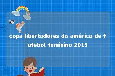 copa libertadores da américa de futebol feminino 2015