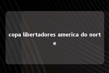 copa libertadores america do norte