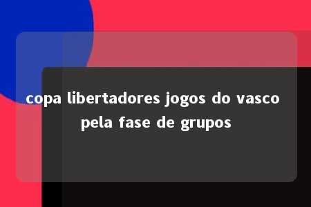 copa libertadores jogos do vasco pela fase de grupos