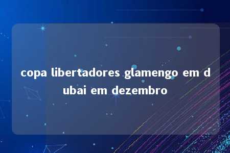 copa libertadores glamengo em dubai em dezembro