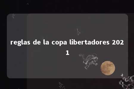 reglas de la copa libertadores 2021