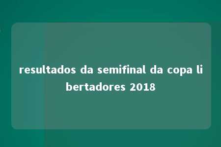 resultados da semifinal da copa libertadores 2018