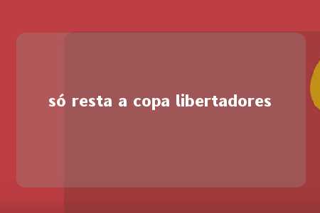 só resta a copa libertadores